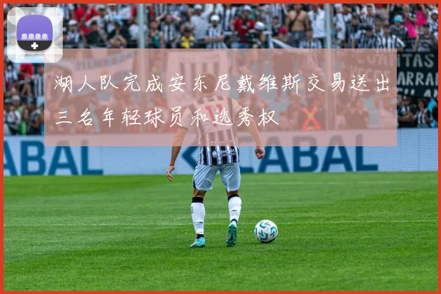 湖人队完成安东尼戴维斯交易送出三名年轻球员和选秀权
