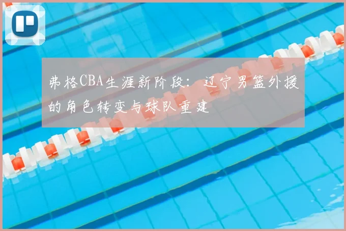 弗格CBA生涯新阶段：辽宁男篮外援的角色转变与球队重建