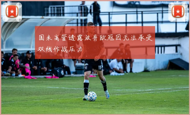 国米高管透露放弃欧冠因无法承受双线作战压力
