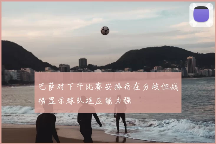 巴萨对下午比赛安排存在分歧但战绩显示球队适应能力强