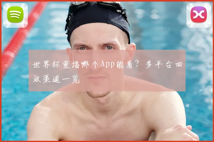 世界杯重播哪个App能看？多平台回放渠道一览