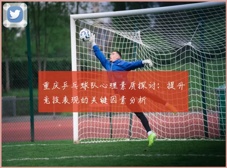 重庆乒乓球队心理素质探讨：提升竞技表现的关键因素分析