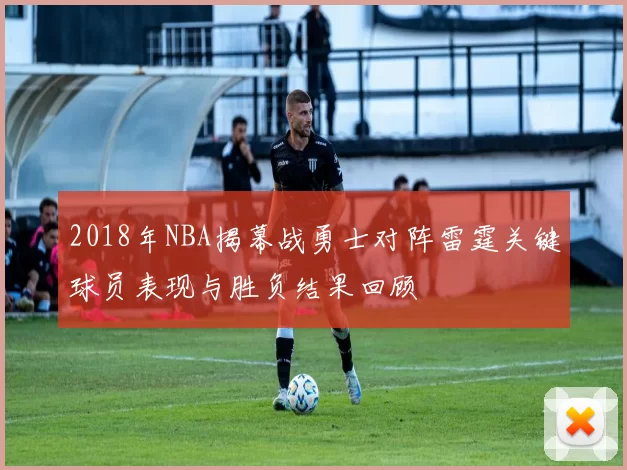 2018年NBA揭幕战勇士对阵雷霆关键球员表现与胜负结果回顾