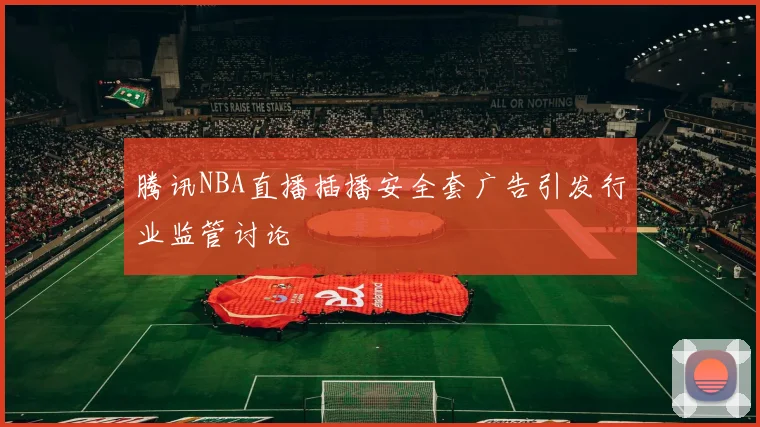 腾讯NBA直播插播安全套广告引发行业监管讨论