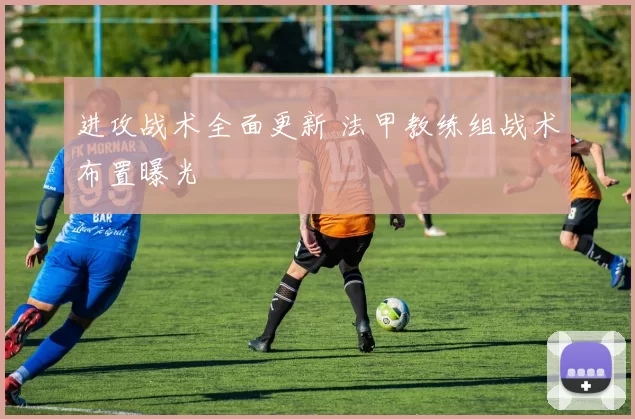 进攻战术全面更新 法甲教练组战术布置曝光