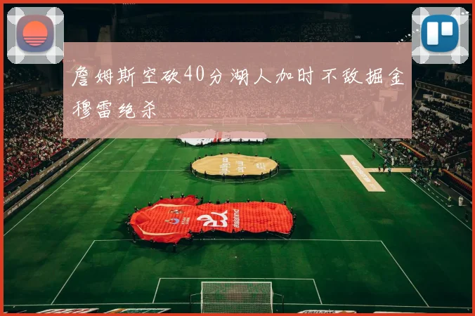 詹姆斯空砍40分湖人加时不敌掘金穆雷绝杀