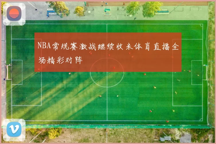 NBA常规赛激战继续收米体育直播全场精彩对阵