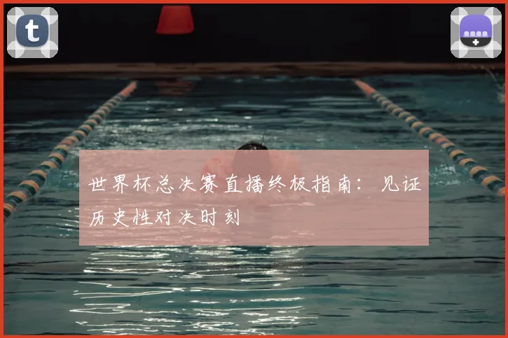 世界杯总决赛直播终极指南：见证历史性对决时刻