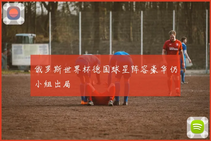 俄罗斯世界杯德国球星阵容豪华仍小组出局