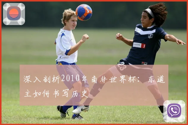 深入剖析2010年南非世界杯:东道主如何书写历史