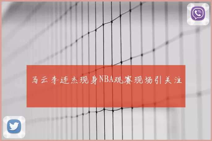 马云李连杰现身NBA观赛现场引关注