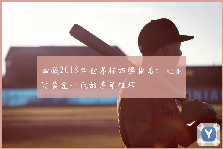 回顾2018年世界杯四强排名:比利时黄金一代的季军征程