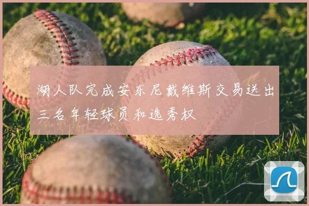 湖人队完成安东尼戴维斯交易送出三名年轻球员和选秀权