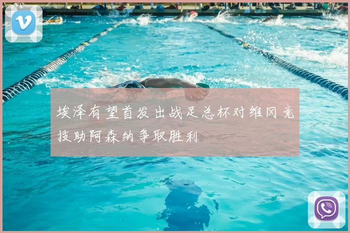 埃泽有望首发出战足总杯对维冈竞技助阿森纳争取胜利